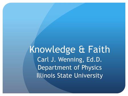 Knowledge & Faith Carl J. Wenning, Ed.D. Department of Physics Illinois State University.