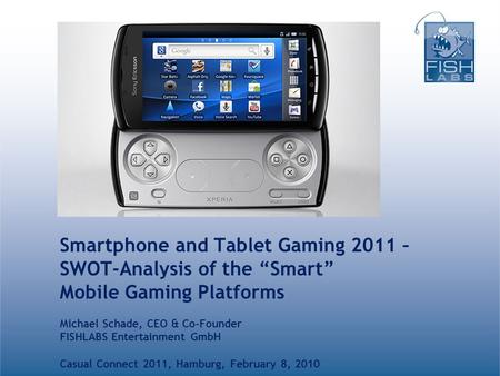Smartphone and Tablet Gaming 2011 – SWOT-Analysis of the “Smart” Mobile Gaming Platforms Michael Schade, CEO & Co-Founder FISHLABS Entertainment GmbH Casual.