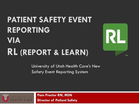 PATIENT SAFETY EVENT REPORTING VIA RL (REPORT & LEARN) Pam Proctor RN, MSN Director of Patient Safety University of Utah Health Care’s New Safety Event.