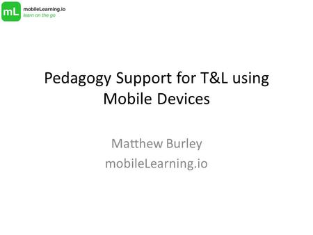 Pedagogy Support for T&L using Mobile Devices Matthew Burley mobileLearning.io.