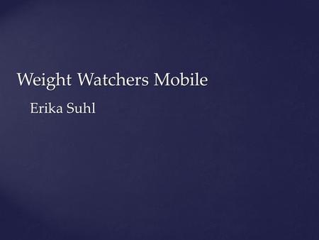 Weight Watchers Mobile Erika Suhl.  On the Go approach in loosing weight  Instantly track your food, activity and weight  Personalize your goals 