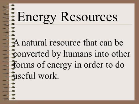 Energy Resources A natural resource that can be converted by humans into other forms of energy in order to do useful work.