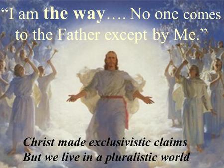 “I am the way …. No one comes to the Father except by Me.” Christ made exclusivistic claims But we live in a pluralistic world.