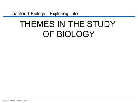 THEMES IN THE STUDY OF BIOLOGY © 2012 Pearson Education, Inc. Chapter 1 Biology: Exploring Life.