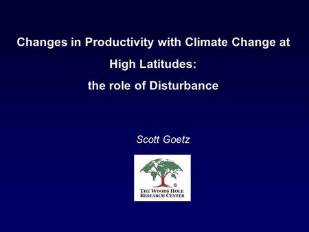 Scott Goetz Changes in Productivity with Climate Change at High Latitudes: the role of Disturbance.