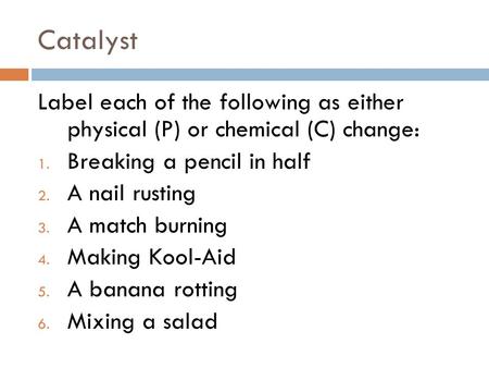 Catalyst Label each of the following as either physical (P) or chemical (C) change: 1. Breaking a pencil in half 2. A nail rusting 3. A match burning.