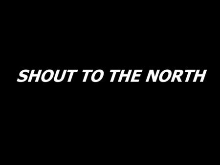 SHOUT TO THE NORTH.