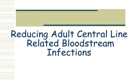 Reducing Adult Central Line Related Bloodstream Infections.