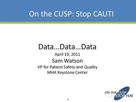 Data…Data…Data April 19, 2011 Sam Watson VP for Patient Safety and Quality MHA Keystone Center On the CUSP: Stop CAUTI 1.