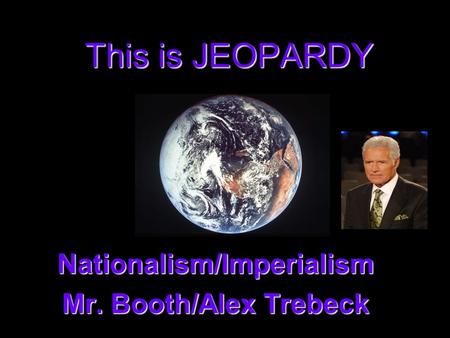 This is JEOPARDY Nationalism/Imperialism Mr. Booth/Alex Trebeck.