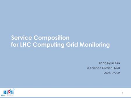 1 1 Service Composition for LHC Computing Grid Monitoring Beob Kyun Kim e-Science Division, KISTI 2008. 09. 09.
