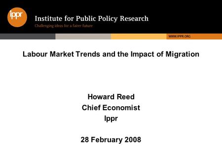 Labour Market Trends and the Impact of Migration Howard Reed Chief Economist Ippr 28 February 2008.