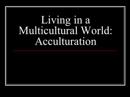 Living in a Multicultural World: Acculturation. Acculturation: to move towards a culture First defined as culture change resulting from contact between.