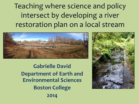 Teaching where science and policy intersect by developing a river restoration plan on a local stream Gabrielle David Department of Earth and Environmental.