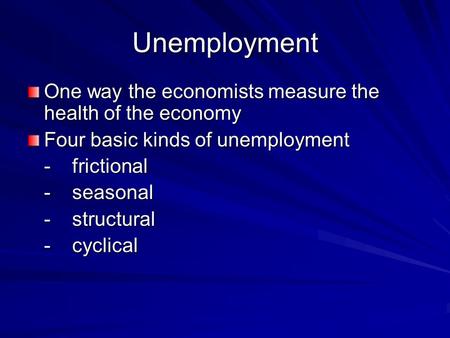 Unemployment One way the economists measure the health of the economy Four basic kinds of unemployment -frictional -seasonal -structural -cyclical.