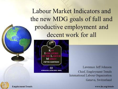 Employment Trendswww.ilo.org/trends Labour Market Indicators and the new MDG goals of full and productive employment and decent work for all Lawrence Jeff.