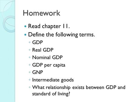 Homework Read chapter 11. Define the following terms. ◦ GDP ◦ Real GDP ◦ Nominal GDP ◦ GDP per capita ◦ GNP ◦ Intermediate goods ◦ What relationship exists.