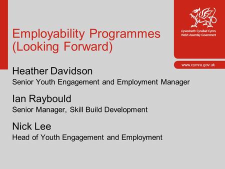 Www.cymru.gov.uk Employability Programmes (Looking Forward) Heather Davidson Senior Youth Engagement and Employment Manager Ian Raybould Senior Manager,