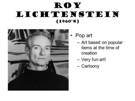 Roy Lichtenstein (1960’s) Pop art –Art based on popular items at the time of creation –Very fun art! –Cartoony.
