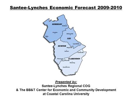 Santee-Lynches Economic Forecast 2009-2010 Presented by: Santee-Lynches Regional COG & The BB&T Center for Economic and Community Development at Coastal.
