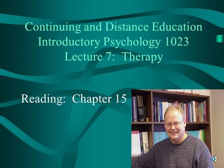 Continuing and Distance Education Introductory Psychology 1023 Lecture 7: Therapy Reading: Chapter 15.