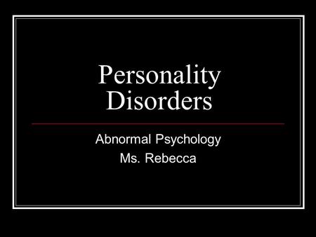 Personality Disorders Abnormal Psychology Ms. Rebecca.