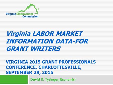 Virginia LABOR MARKET INFORMATION DATA-FOR GRANT WRITERS VIRGINIA 2015 GRANT PROFESSIONALS CONFERENCE, CHARLOTTESVILLE, SEPTEMBER 29, 2015 David R. Tysinger,