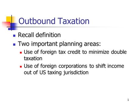 1 Outbound Taxation Recall definition Two important planning areas: Use of foreign tax credit to minimize double taxation Use of foreign corporations to.