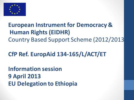 European Instrument for Democracy & Human Rights (EIDHR) Country Based Support Scheme (2012/2013) CfP Ref. EuropAid 134-165/L/ACT/ET Information session.