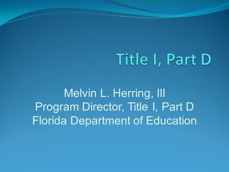 Melvin L. Herring, III Program Director, Title I, Part D Florida Department of Education.