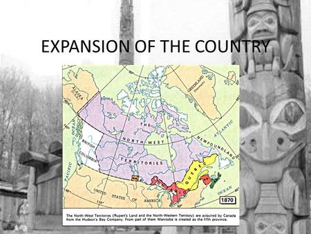 EXPANSION OF THE COUNTRY. WHERE NEXT? 1 st : Rupert’s Land: – Where?: any area who had a river that drained into Hudson Bay – Who?: 70,000 people – 60,