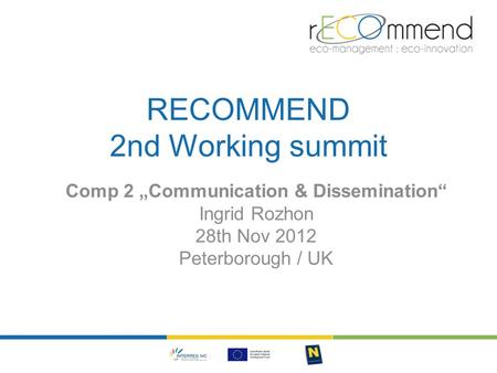 RECOMMEND 2nd Working summit Comp 2 „Communication & Dissemination“ Ingrid Rozhon 28th Nov 2012 Peterborough / UK.
