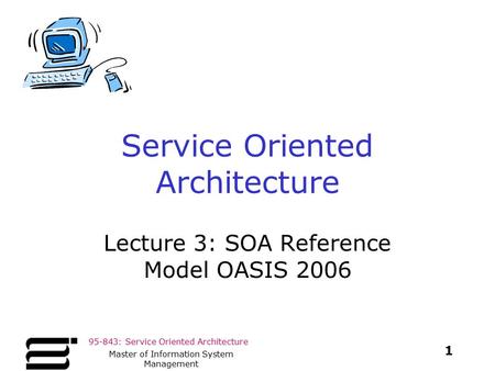 95-843: Service Oriented Architecture 1 Master of Information System Management Service Oriented Architecture Lecture 3: SOA Reference Model OASIS 2006.
