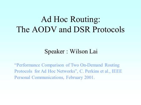 Ad Hoc Routing: The AODV and DSR Protocols Speaker : Wilson Lai “Performance Comparison of Two On-Demand Routing Protocols for Ad Hoc Networks”, C. Perkins.