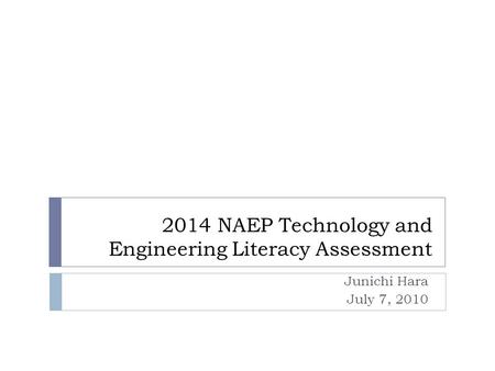 2014 NAEP Technology and Engineering Literacy Assessment Junichi Hara July 7, 2010.