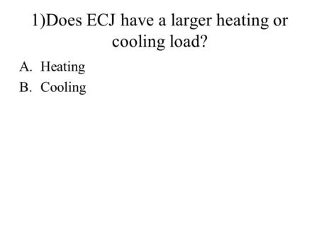 1)Does ECJ have a larger heating or cooling load? A.Heating B.Cooling.
