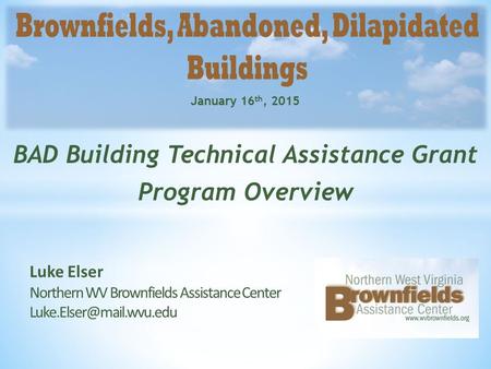 BAD Building Technical Assistance Grant Program Overview Luke Elser Northern WV Brownfields Assistance Center January 16 th, 2015.