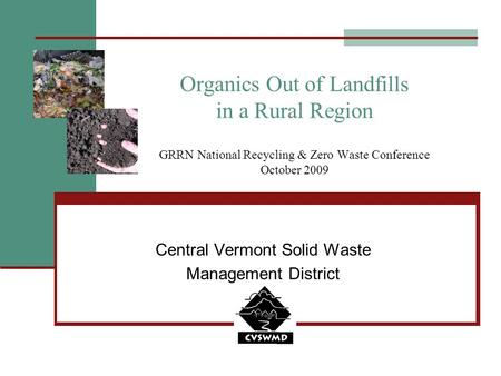 Organics Out of Landfills in a Rural Region GRRN National Recycling & Zero Waste Conference October 2009 Central Vermont Solid Waste Management District.