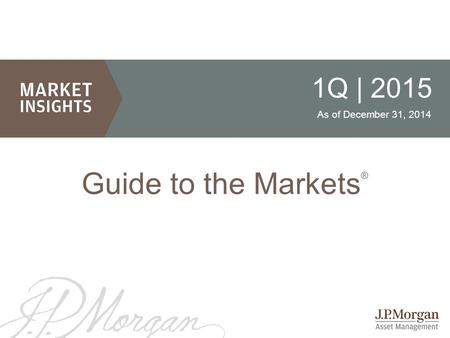 1 1Q | 2015 As of December 31, 2014 Guide to the Markets ®
