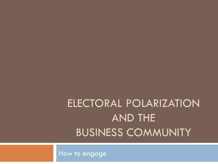 ELECTORAL POLARIZATION AND THE BUSINESS COMMUNITY How to engage.
