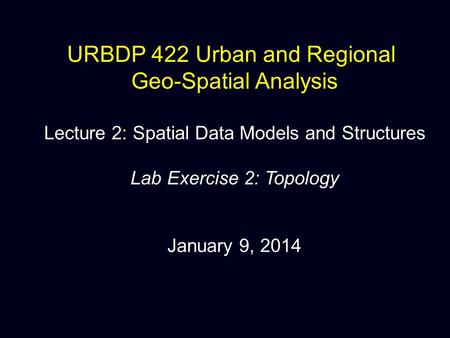 URBDP 422 Urban and Regional Geo-Spatial Analysis Lecture 2: Spatial Data Models and Structures Lab Exercise 2: Topology January 9, 2014.