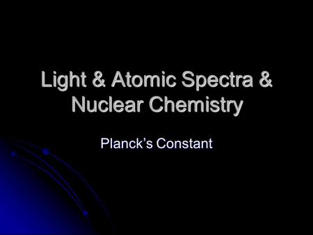 Light & Atomic Spectra & Nuclear Chemistry Planck’s Constant.