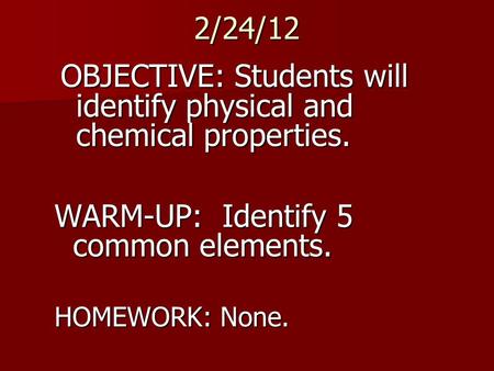 2/24/12 OBJECTIVE: Students will identify physical and chemical properties. WARM-UP: Identify 5 common elements. HOMEWORK: None.
