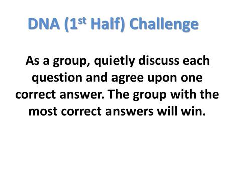 DNA (1 st Half) Challenge As a group, quietly discuss each question and agree upon one correct answer. The group with the most correct answers will win.