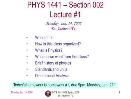 Monday, Jan. 14, 2008PHYS 1441-002, Spring 2008 Dr. Jaehoon Yu 1 PHYS 1441 – Section 002 Lecture #1 Monday, Jan. 14, 2008 Dr. Jaehoon Yu Today’s homework.