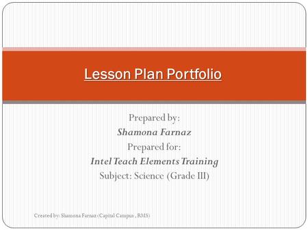Prepared by: Shamona Farnaz Prepared for: Intel Teach Elements Training Subject: Science (Grade III) Created by: Shamona Farnaz (Capital Campus, RMS) Lesson.