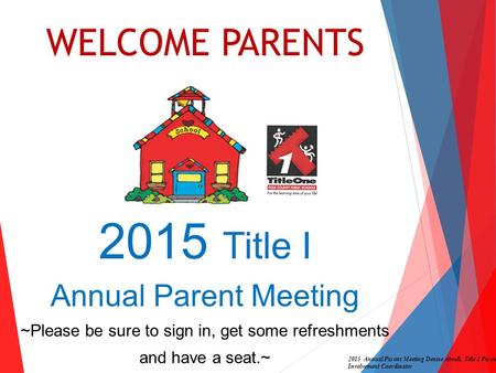 WELCOME PARENTS 2015 Title I Annual Parent Meeting ~Please be sure to sign in, get some refreshments and have a seat.~ 2015 Annual Parent Meeting Denise.