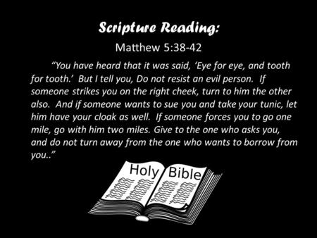 Scripture Reading: Matthew 5:38-42 “You have heard that it was said, ‘Eye for eye, and tooth for tooth.’ But I tell you, Do not resist an evil person.