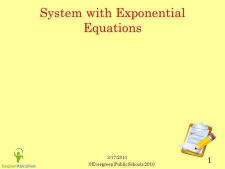 3/17/2011 ©Evergreen Public Schools 2010 1 System with Exponential Equations.