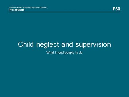 Childhood Neglect: Improving Outcomes for Children Presentation P30 Childhood Neglect: Improving Outcomes for Children Presentation Child neglect and supervision.